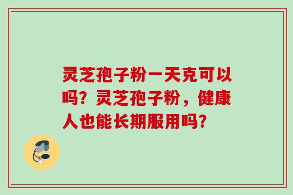 灵芝孢子粉一天克可以吗?灵芝孢子粉,健康人也能长期服用吗? 灵芝孢子粉一天克可以吗?灵芝孢子粉,健康人也能长期服用吗?