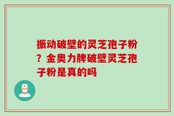 振动破壁的灵芝孢子粉？金奥力牌破壁灵芝孢子粉是真的吗