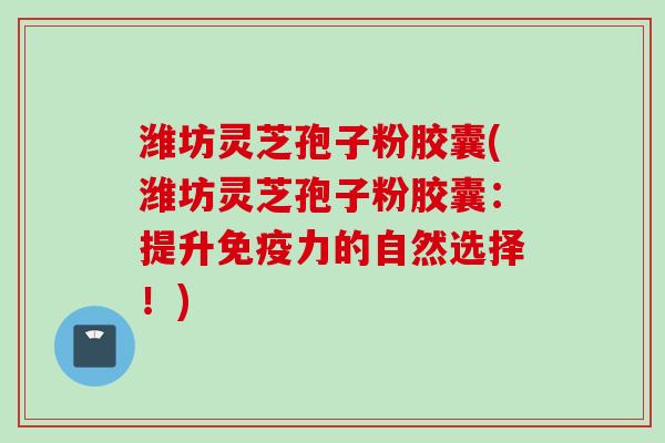 潍坊灵芝孢子粉胶囊(潍坊灵芝孢子粉胶囊：提升免疫力的自然选择！)