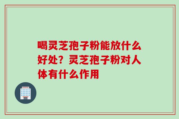 喝灵芝孢子粉能放什么好处？灵芝孢子粉对人体有什么作用