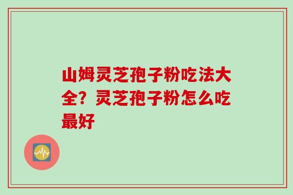 山姆灵芝孢子粉吃法大全？灵芝孢子粉怎么吃最好