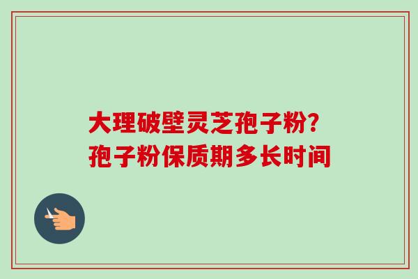 大理破壁灵芝孢子粉？孢子粉保质期多长时间