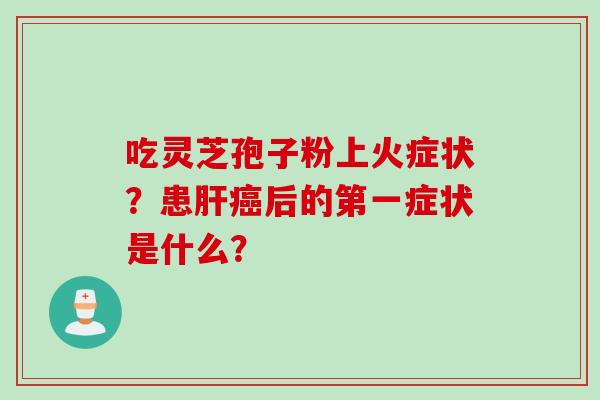 吃灵芝孢子粉上火症状？患肝癌后的第一症状是什么？