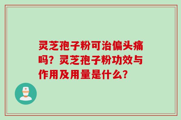灵芝孢子粉可治偏头痛吗？灵芝孢子粉功效与作用及用量是什么？