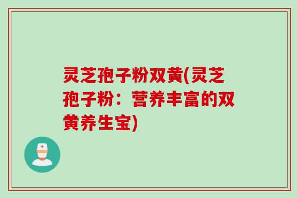 灵芝孢子粉双黄(灵芝孢子粉：营养丰富的双黄养生宝)
