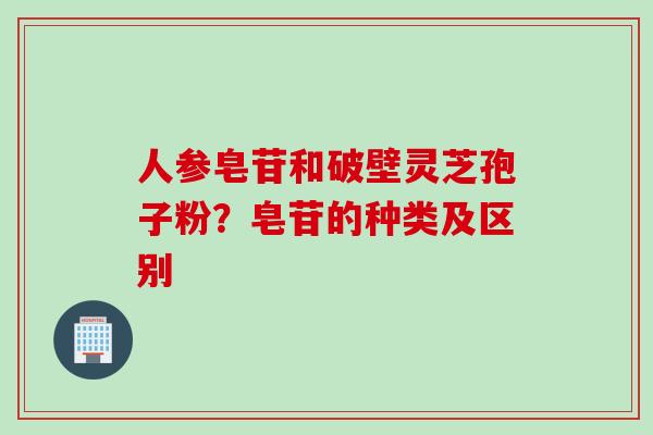 人参皂苷和破壁灵芝孢子粉？皂苷的种类及区别