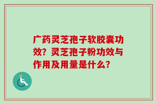 广药灵芝孢子软胶囊功效？灵芝孢子粉功效与作用及用量是什么？