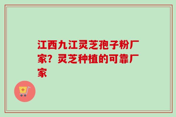 江西九江灵芝孢子粉厂家？灵芝种植的可靠厂家