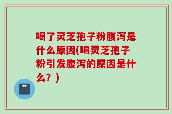喝了灵芝孢子粉腹泻是什么原因(喝灵芝孢子粉引发腹泻的原因是什么？)