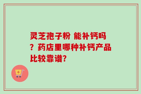 灵芝孢子粉 能补钙吗？药店里哪种补钙产品比较靠谱？