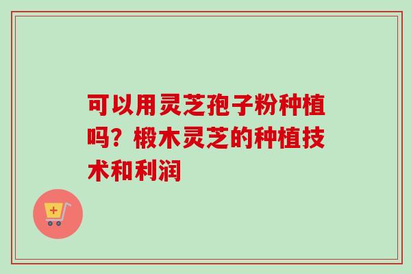 可以用灵芝孢子粉种植吗？椴木灵芝的种植技术和利润