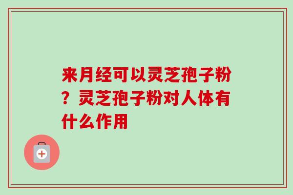 来月经可以灵芝孢子粉？灵芝孢子粉对人体有什么作用
