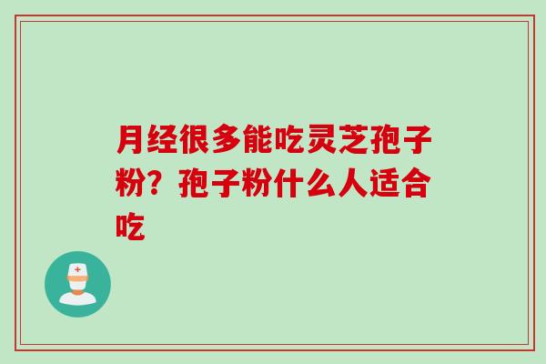 月经很多能吃灵芝孢子粉？孢子粉什么人适合吃