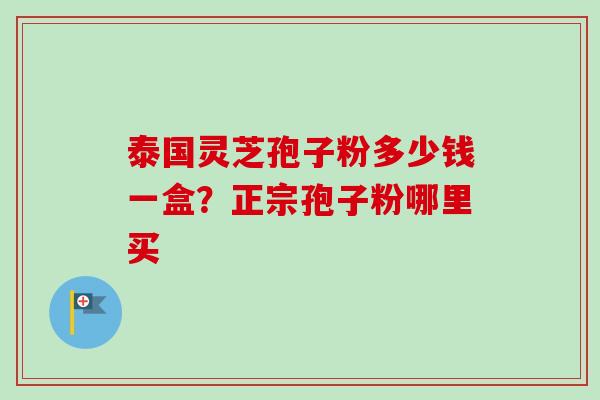 泰国灵芝孢子粉多少钱一盒？正宗孢子粉哪里买