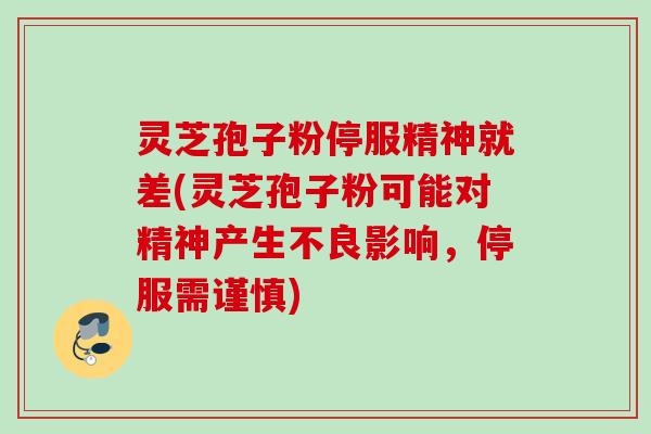 灵芝孢子粉停服精神就差(灵芝孢子粉可能对精神产生不良影响，停服需谨慎)