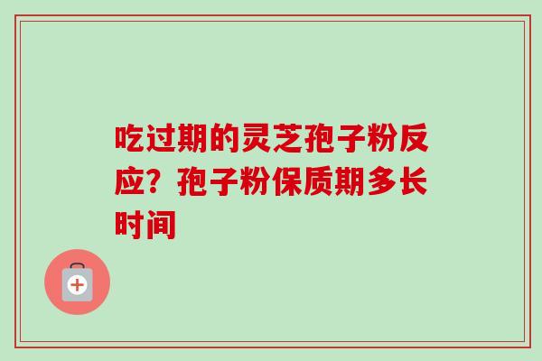 吃过期的灵芝孢子粉反应？孢子粉保质期多长时间