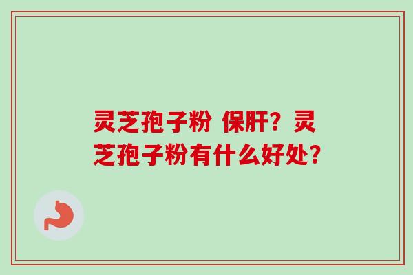灵芝孢子粉 保肝？灵芝孢子粉有什么好处？