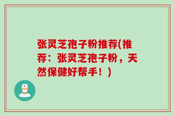 张灵芝孢子粉推荐(推荐：张灵芝孢子粉，天然保健好帮手！)