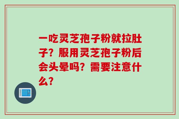 一吃灵芝孢子粉就拉肚子？服用灵芝孢子粉后会头晕吗？需要注意什么？