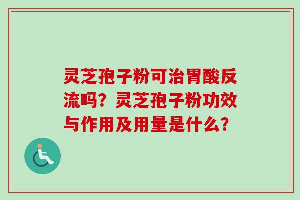 灵芝孢子粉可治胃酸反流吗？灵芝孢子粉功效与作用及用量是什么？