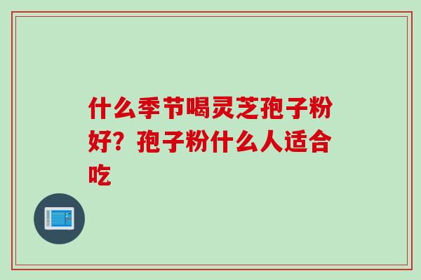 什么季节喝灵芝孢子粉好？孢子粉什么人适合吃
