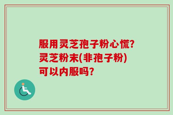 服用灵芝孢子粉心慌？灵芝粉末(非孢子粉)可以内服吗？