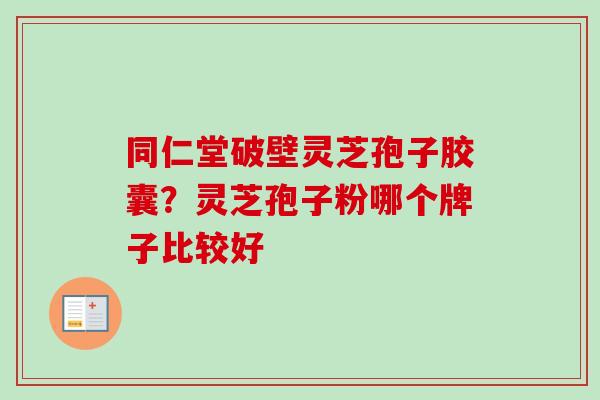 同仁堂破壁灵芝孢子胶囊？灵芝孢子粉哪个牌子比较好