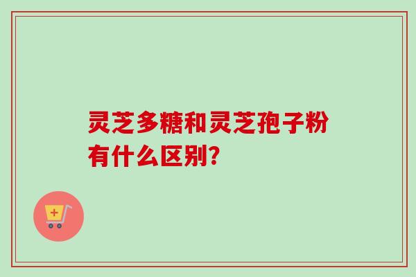 灵芝多糖和灵芝孢子粉有什么区别？