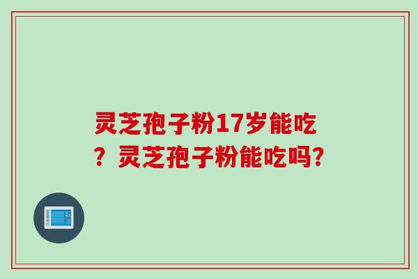 灵芝孢子粉17岁能吃?灵芝孢子粉能吃吗?