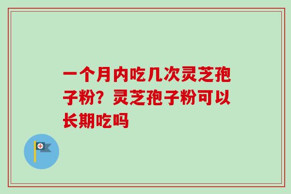一个月内吃几次灵芝孢子粉？灵芝孢子粉可以长期吃吗