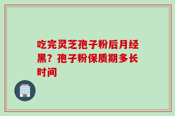 吃完灵芝孢子粉后月经黑？孢子粉保质期多长时间