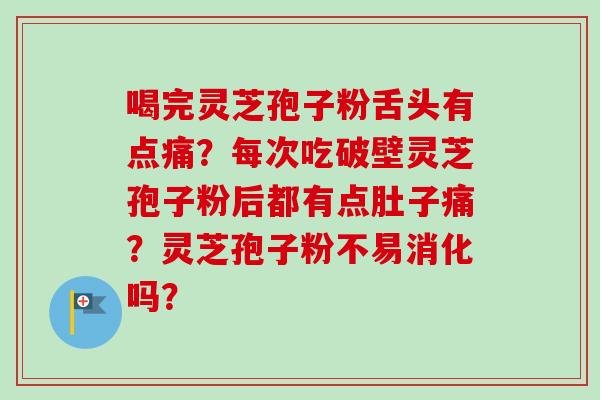 喝完灵芝孢子粉舌头有点痛？每次吃破壁灵芝孢子粉后都有点肚子痛？灵芝孢子粉不易消化吗？