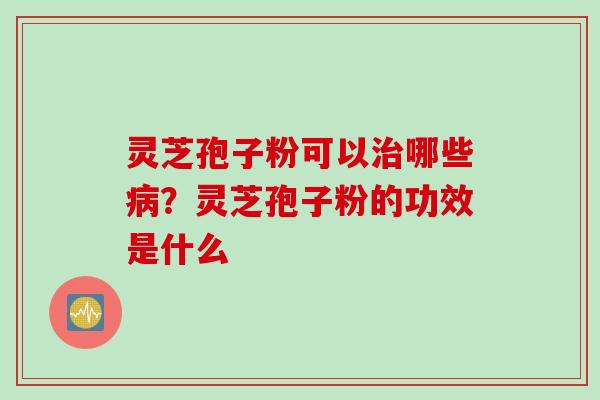灵芝孢子粉可以治哪些病？灵芝孢子粉的功效是什么