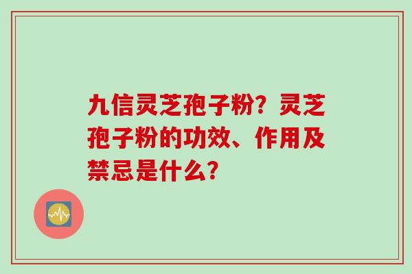 九信灵芝孢子粉？灵芝孢子粉的功效、作用及禁忌是什么？