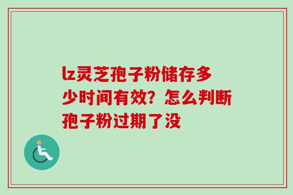 lz灵芝孢子粉储存多少时间有效？怎么判断孢子粉过期了没