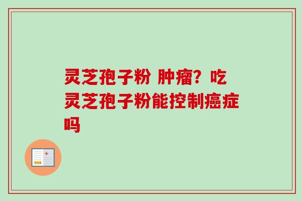 灵芝孢子粉 肿瘤?吃灵芝孢子粉能控制癌症吗