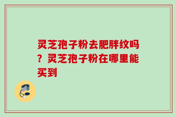 灵芝孢子粉去肥胖纹吗？灵芝孢子粉在哪里能买到