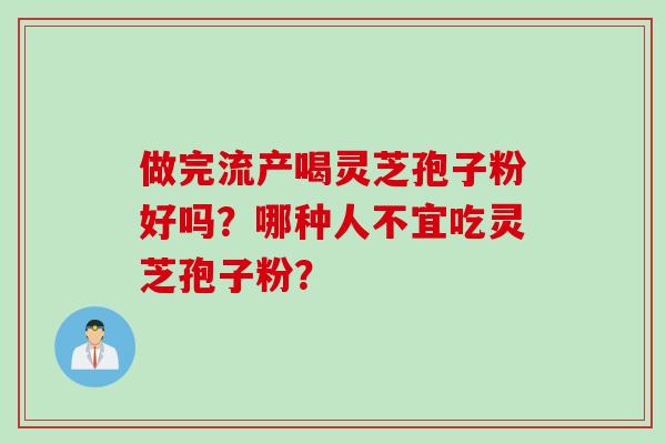 做完流产喝灵芝孢子粉好吗?哪种人不宜吃灵芝孢子粉?