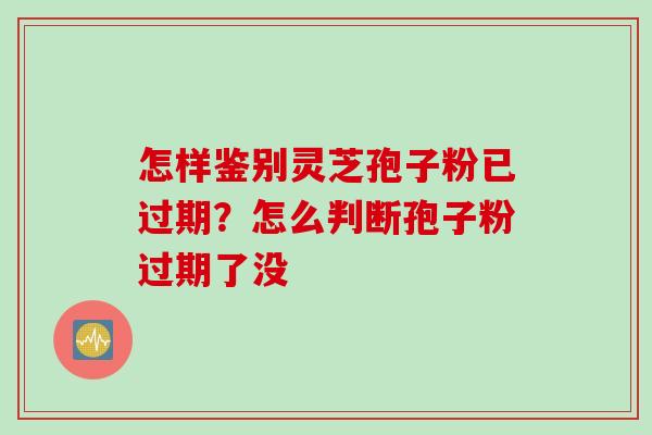 怎样鉴别灵芝孢子粉已过期？怎么判断孢子粉过期了没