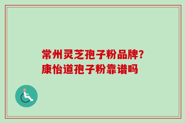 常州灵芝孢子粉品牌?康怡道孢子粉靠谱吗