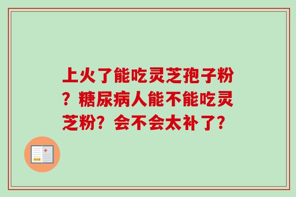 上火了能吃灵芝孢子粉？糖尿病人能不能吃灵芝粉？会不会太补了？