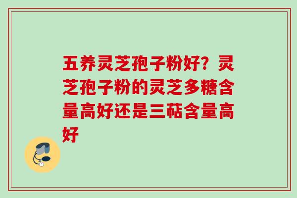 五养灵芝孢子粉好?灵芝孢子粉的灵芝多糖含量高好还是三萜含量高好