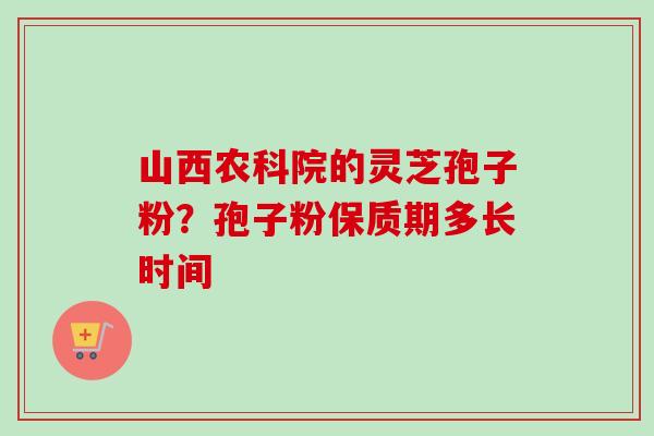 山西农科院的灵芝孢子粉？孢子粉保质期多长时间