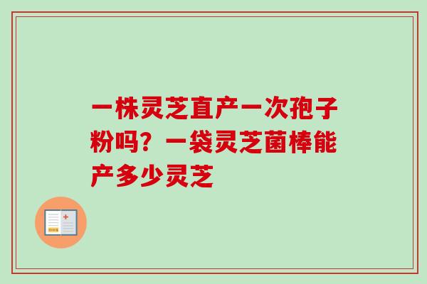 一株灵芝直产一次孢子粉吗？一袋灵芝菌棒能产多少灵芝