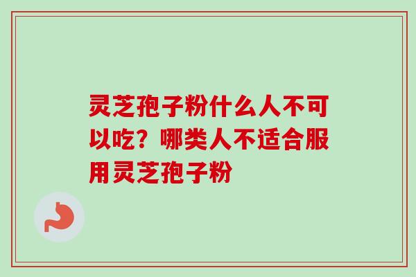 灵芝孢子粉什么人不可以吃？哪类人不适合服用灵芝孢子粉