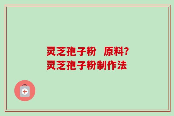 灵芝孢子粉  原料？灵芝孢子粉制作法