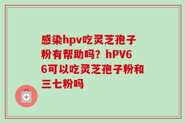 感染hpv吃灵芝孢子粉有帮助吗？hPV66可以吃灵芝孢子粉和三七粉吗
