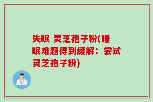 失眠 灵芝孢子粉(睡眠难题得到缓解：尝试灵芝孢子粉)