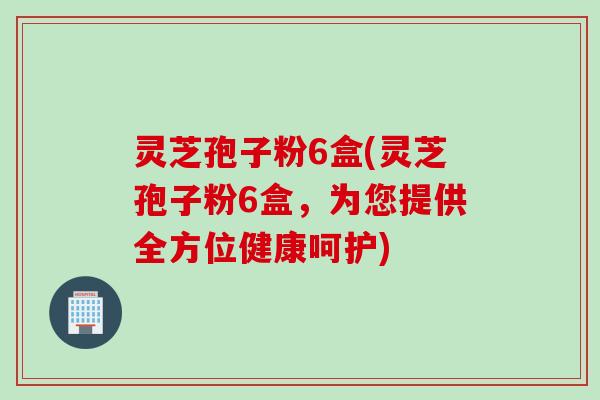 灵芝孢子粉6盒(灵芝孢子粉6盒，为您提供全方位健康呵护)