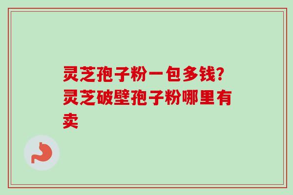 灵芝孢子粉一包多钱？灵芝破壁孢子粉哪里有卖